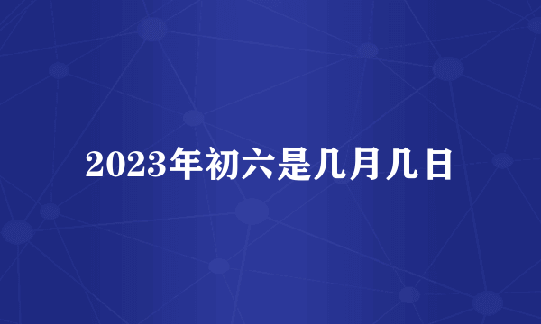 2023年初六是几月几日