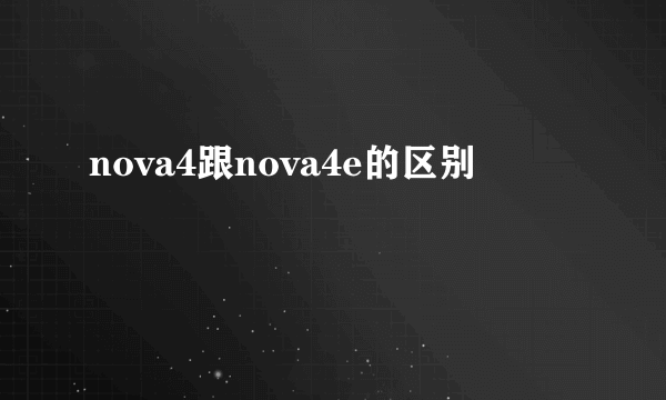 nova4跟nova4e的区别