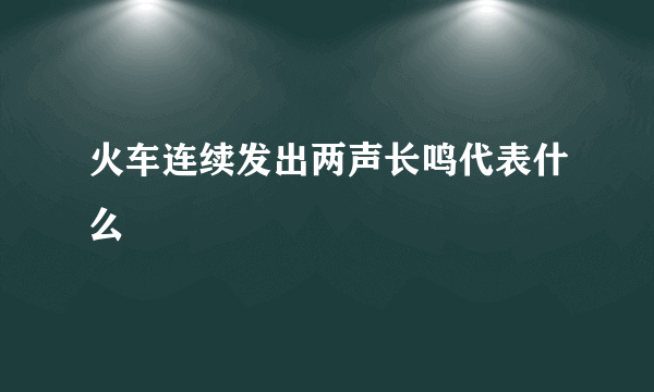 火车连续发出两声长鸣代表什么