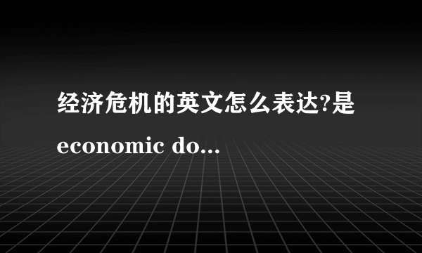 经济危机的英文怎么表达?是 economic down吗?