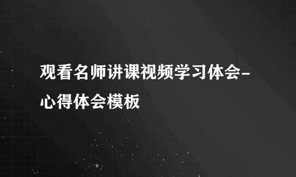 观看名师讲课视频学习体会-心得体会模板