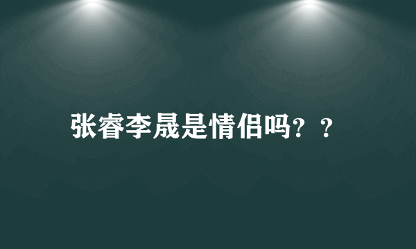 张睿李晟是情侣吗？？