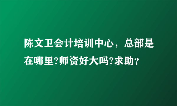 陈文卫会计培训中心，总部是在哪里?师资好大吗?求助？