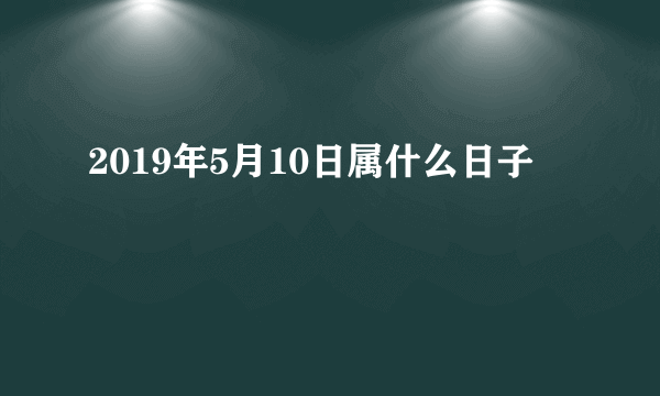 2019年5月10日属什么日子