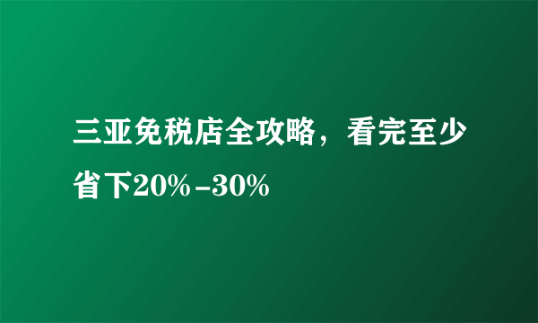 三亚免税店全攻略，看完至少省下20%-30%