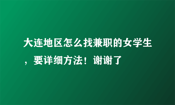 大连地区怎么找兼职的女学生，要详细方法！谢谢了