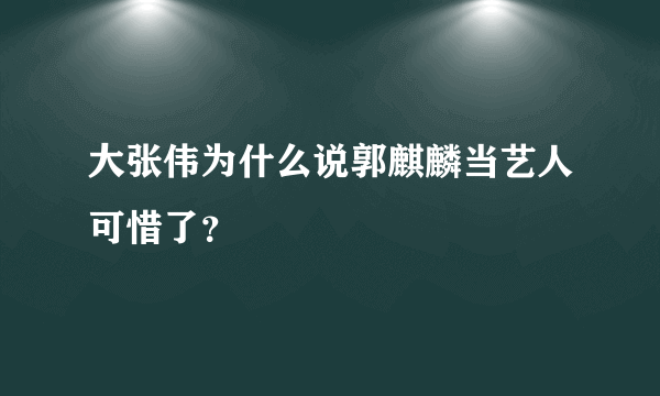 大张伟为什么说郭麒麟当艺人可惜了？