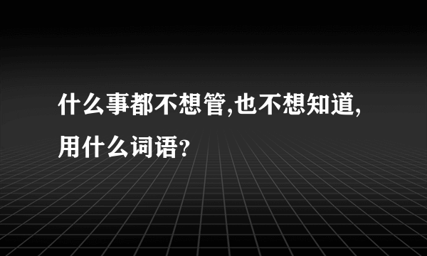 什么事都不想管,也不想知道,用什么词语？