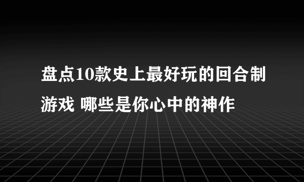 盘点10款史上最好玩的回合制游戏 哪些是你心中的神作