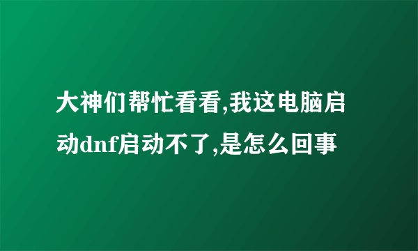 大神们帮忙看看,我这电脑启动dnf启动不了,是怎么回事