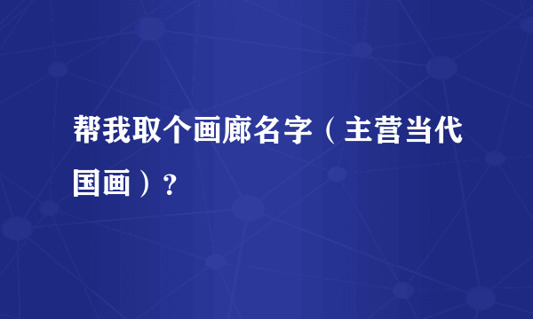 帮我取个画廊名字（主营当代国画）？