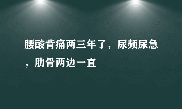 腰酸背痛两三年了，尿频尿急，肋骨两边一直