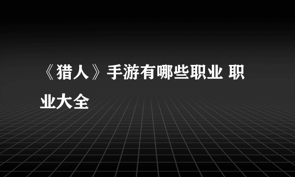 《猎人》手游有哪些职业 职业大全