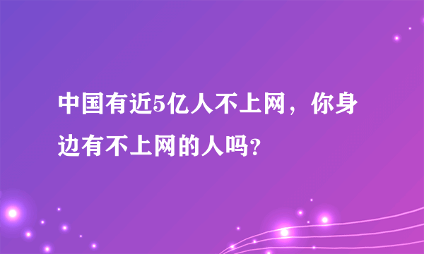 中国有近5亿人不上网，你身边有不上网的人吗？