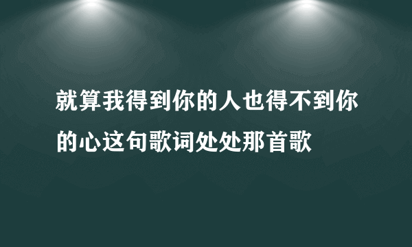 就算我得到你的人也得不到你的心这句歌词处处那首歌