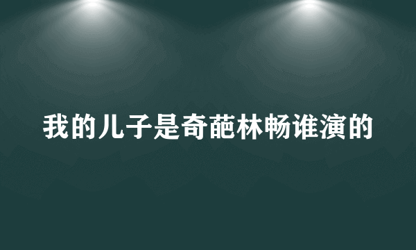 我的儿子是奇葩林畅谁演的