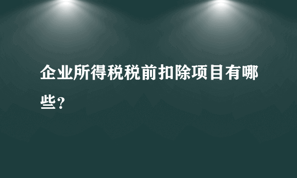 企业所得税税前扣除项目有哪些？