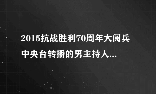 2015抗战胜利70周年大阅兵中央台转播的男主持人是谁？权威解答一下