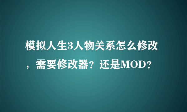 模拟人生3人物关系怎么修改，需要修改器？还是MOD？