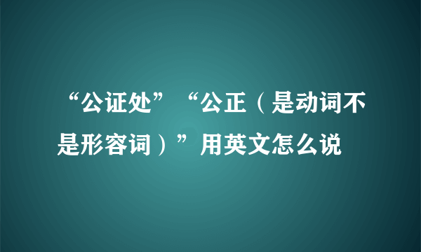 “公证处”“公正（是动词不是形容词）”用英文怎么说