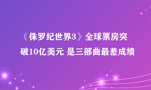 《侏罗纪世界3》全球票房突破10亿美元 是三部曲最差成绩