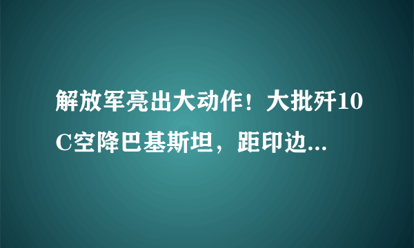 解放军亮出大动作！大批歼10C空降巴基斯坦，距印边境不到200公里