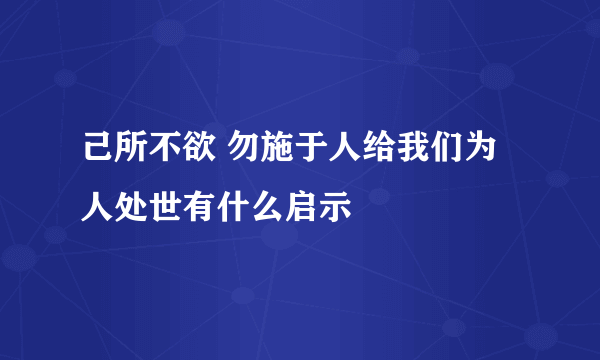 己所不欲 勿施于人给我们为人处世有什么启示