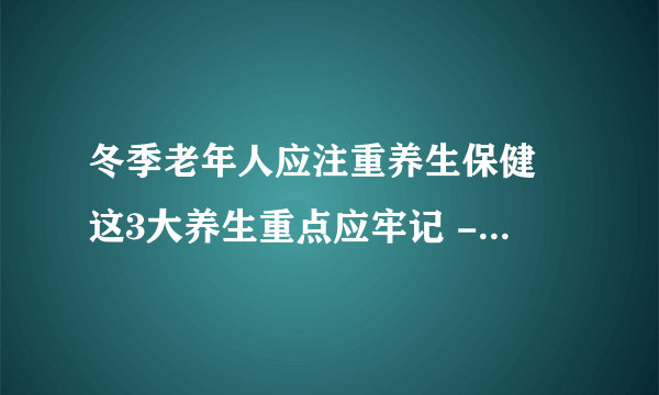 冬季老年人应注重养生保健 这3大养生重点应牢记 - 家庭医生在线养生频道