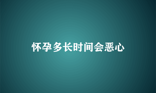 怀孕多长时间会恶心