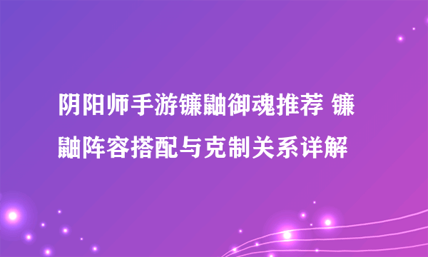 阴阳师手游镰鼬御魂推荐 镰鼬阵容搭配与克制关系详解