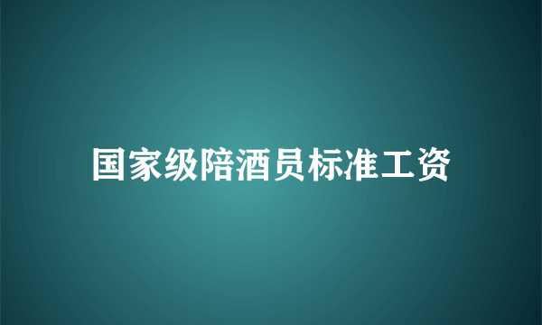 国家级陪酒员标准工资