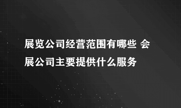 展览公司经营范围有哪些 会展公司主要提供什么服务