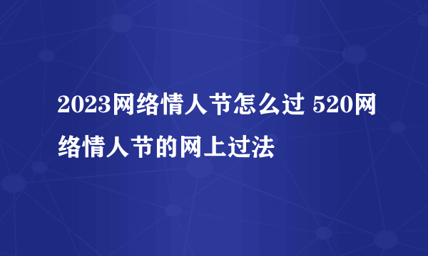 2023网络情人节怎么过 520网络情人节的网上过法