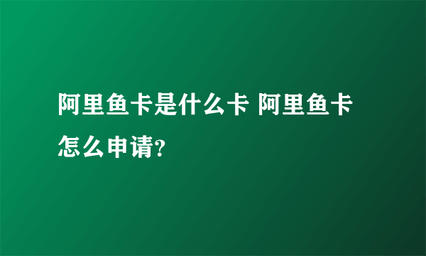 阿里鱼卡是什么卡 阿里鱼卡怎么申请？