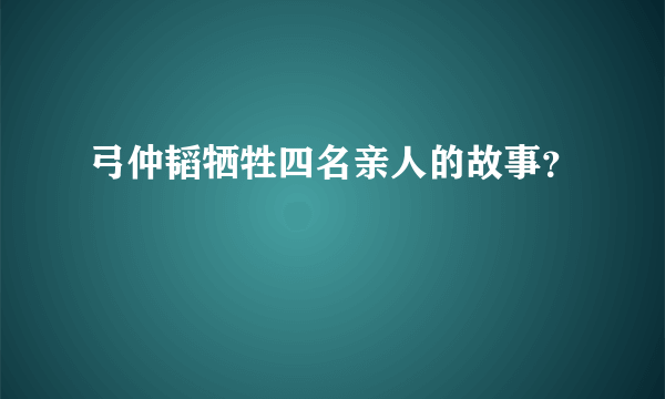 弓仲韬牺牲四名亲人的故事？