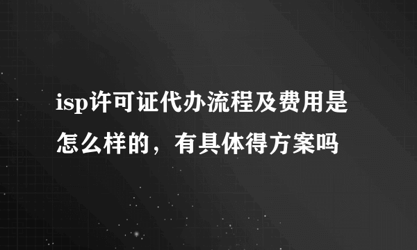 isp许可证代办流程及费用是怎么样的，有具体得方案吗