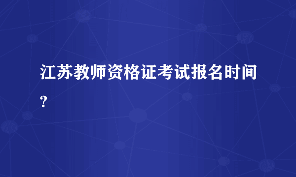 江苏教师资格证考试报名时间?