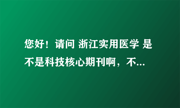 您好！请问 浙江实用医学 是不是科技核心期刊啊，不知道可否予以解答？！