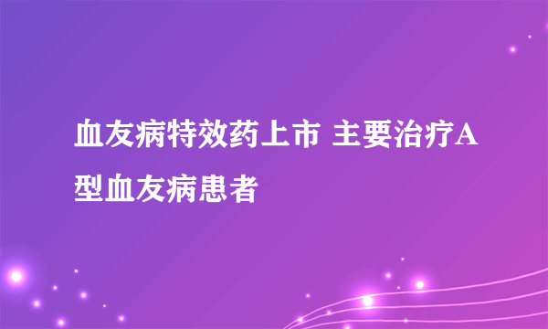 血友病特效药上市 主要治疗A型血友病患者