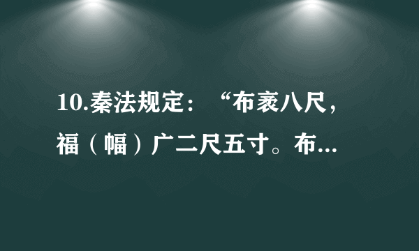 10.秦法规定：“布袤八尺，福（幅）广二尺五寸。布恶，其广袤不如式者，不行。”汉法也规定：“贩卖缯布不盈二尺二寸者，没入之。能捕告者，以畀（给予）之。”材料反映出秦汉时期A. 政府鼓励发展商品经济	B.通过立法确保产品质量C. 注重立法规范市场秩序	D.商品市场秩序比较混乱