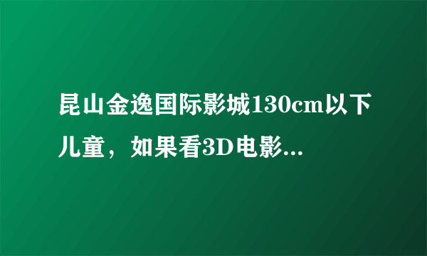 昆山金逸国际影城130cm以下儿童，如果看3D电影，是否免费？