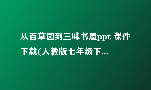 从百草园到三味书屋ppt 课件下载(人教版七年级下册教学课件)