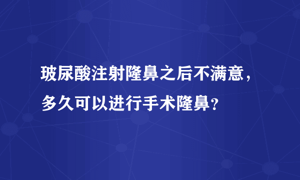 玻尿酸注射隆鼻之后不满意，多久可以进行手术隆鼻？