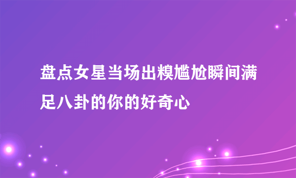 盘点女星当场出糗尴尬瞬间满足八卦的你的好奇心