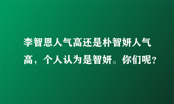 李智恩人气高还是朴智妍人气高，个人认为是智妍。你们呢？