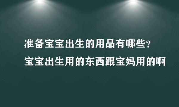 准备宝宝出生的用品有哪些？宝宝出生用的东西跟宝妈用的啊