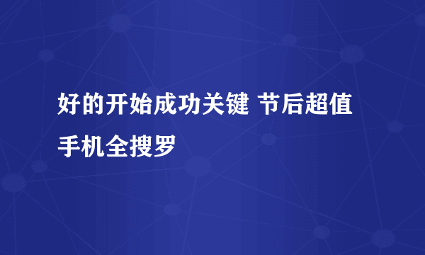 好的开始成功关键 节后超值手机全搜罗