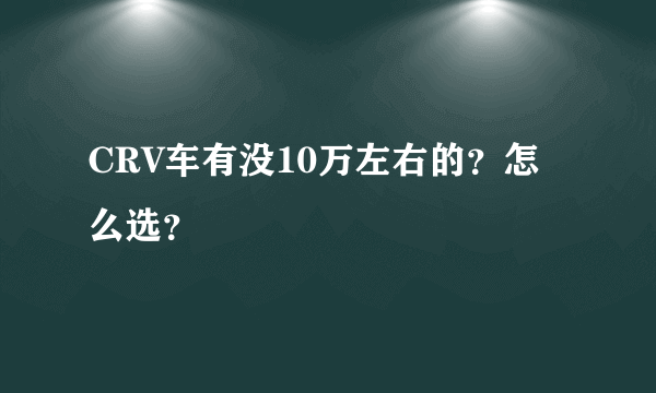 CRV车有没10万左右的？怎么选？