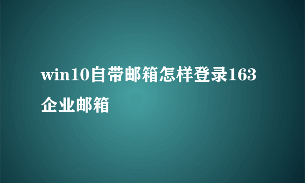 win10自带邮箱怎样登录163企业邮箱