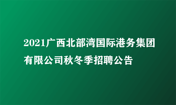 2021广西北部湾国际港务集团有限公司秋冬季招聘公告